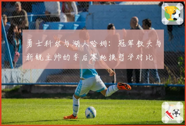 勇士科尔与湖人哈姆：冠军教头与新锐主帅的季后赛轮换哲学对比