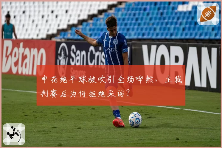 申花绝平球被吹引全场哗然，主裁判赛后为何拒绝采访？