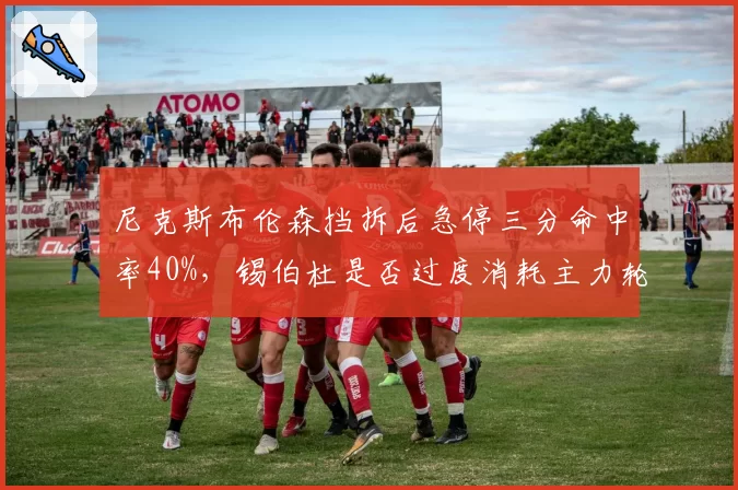 尼克斯布伦森挡拆后急停三分命中率40%，锡伯杜是否过度消耗主力轮换体能？