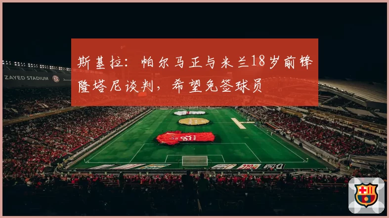 斯基拉：帕尔马正与米兰18岁前锋隆塔尼谈判，希望免签球员