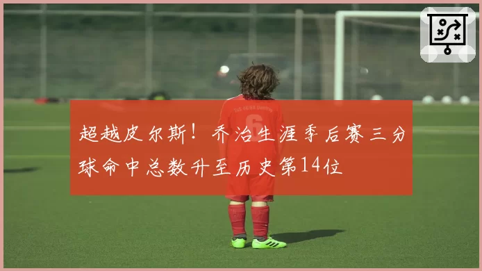 超越皮尔斯！乔治生涯季后赛三分球命中总数升至历史第14位