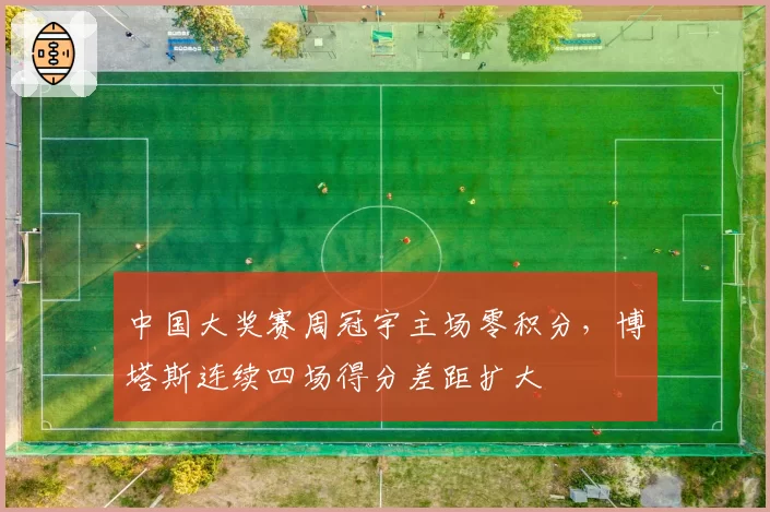 中国大奖赛周冠宇主场零积分,博塔斯连续四场得分差距扩大
