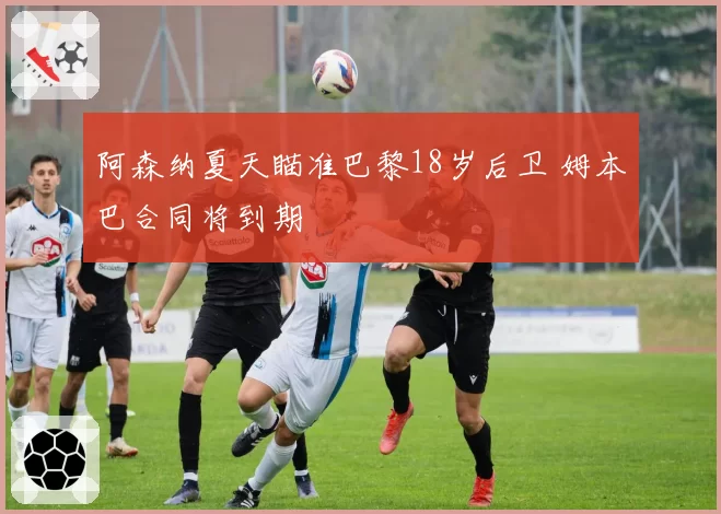 阿森纳夏天瞄准巴黎18岁后卫 姆本巴合同将到期