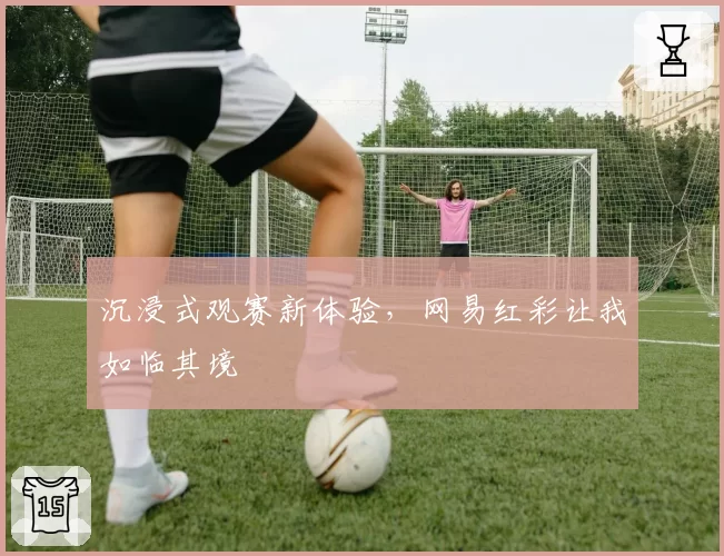 沉浸式观赛新体验，网易红彩让我如临其境