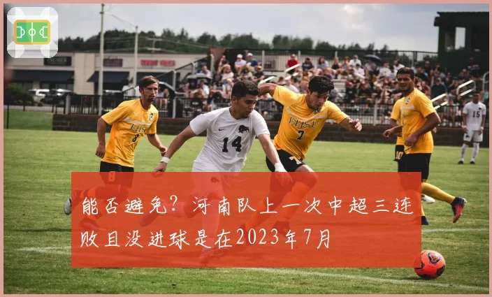 能否避免？河南队上一次中超三连败且没进球是在2023年7月