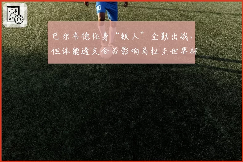 巴尔韦德化身“铁人”全勤出战,但体能透支会否影响乌拉圭世界杯征程?