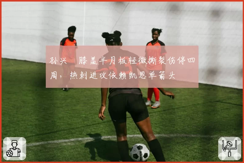 孙兴慜膝盖半月板轻微撕裂伤停四周，热刺进攻依赖凯恩单箭头