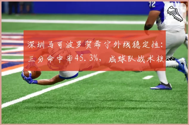 深圳马可波罗贺希宁外线稳定性：三分命中率45.3%，成球队战术核心锚点