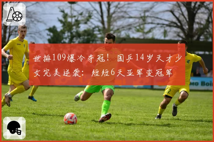 世排109爆冷夺冠！国乒14岁天才少女完美逆袭：短短6天亚军变冠军