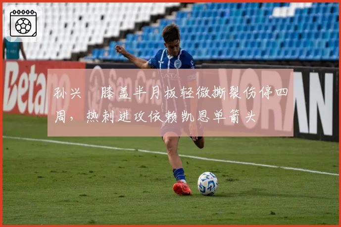孙兴慜膝盖半月板轻微撕裂伤停四周,热刺进攻依赖凯恩单箭头