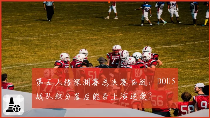 第五人格深渊赛总决赛临近，DOU5战队积分落后能否上演逆袭？