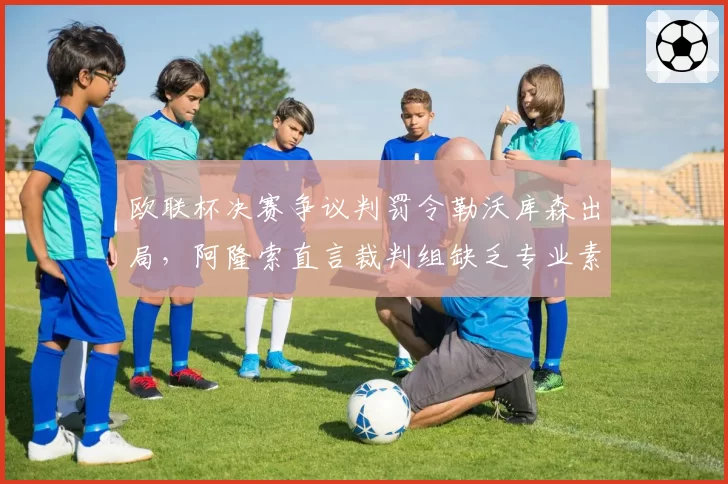 欧联杯决赛争议判罚令勒沃库森出局,阿隆索直言裁判组缺乏专业素养