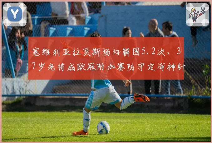 塞维利亚拉莫斯场均解围5.2次，37岁老将成欧冠附加赛防守定海神针