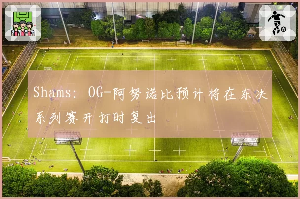 Shams：OG-阿努诺比预计将在东决系列赛开打时复出