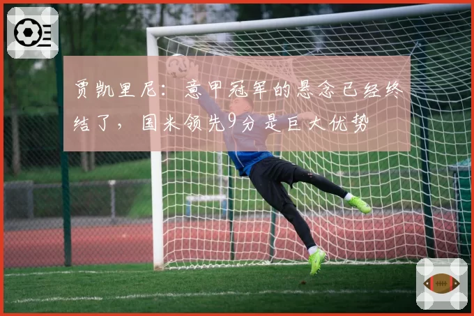 贾凯里尼：意甲冠军的悬念已经终结了，国米领先9分是巨大优势