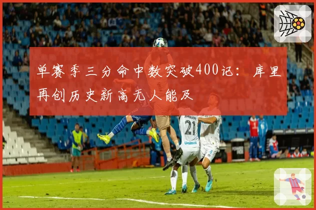 单赛季三分命中数突破400记：库里再创历史新高无人能及