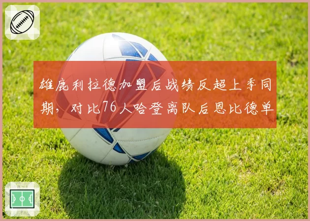 雄鹿利拉德加盟后战绩反超上季同期,对比76人哈登离队后恩比德单核效率下滑