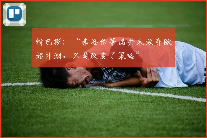 特巴斯：“弗洛伦蒂诺并未放弃欧超计划，只是改变了策略”