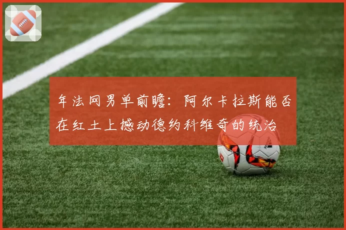 年法网男单前瞻：阿尔卡拉斯能否在红土上撼动德约科维奇的统治