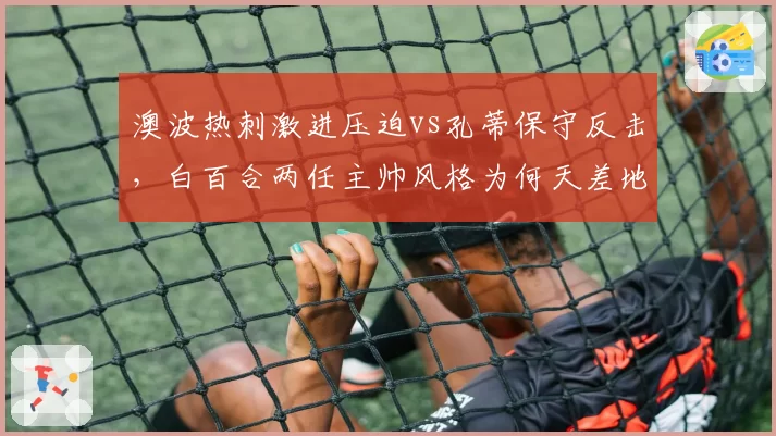 澳波热刺激进压迫vs孔蒂保守反击，白百合两任主帅风格为何天差地别