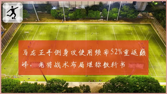马龙正手侧身攻使用频率52%重返巅峰,老将战术布局堪称教科书