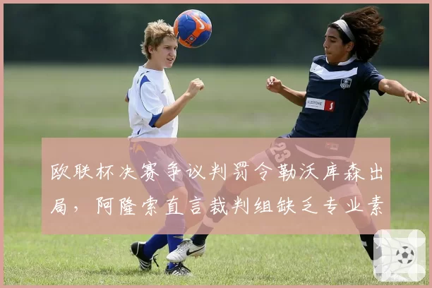 欧联杯决赛争议判罚令勒沃库森出局,阿隆索直言裁判组缺乏专业素养