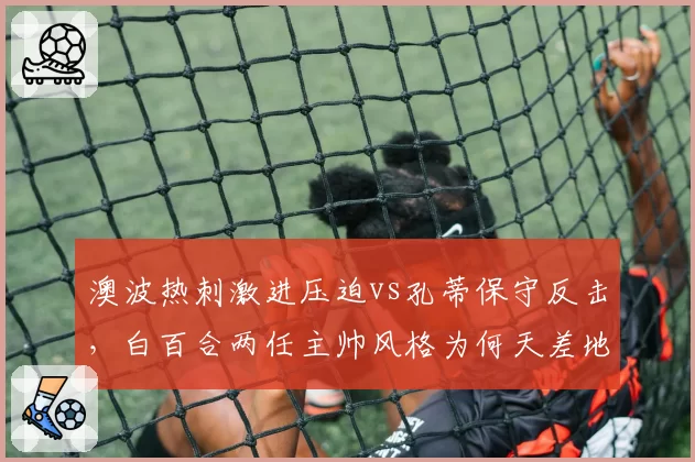 澳波热刺激进压迫vs孔蒂保守反击，白百合两任主帅风格为何天差地别