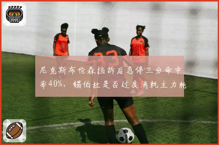尼克斯布伦森挡拆后急停三分命中率40%，锡伯杜是否过度消耗主力轮换体能？