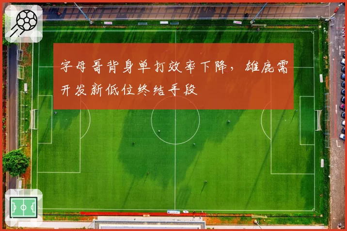 字母哥背身单打效率下降，雄鹿需开发新低位终结手段