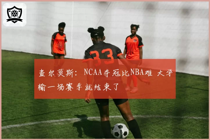 查尔莫斯：NCAA夺冠比NBA难 大学输一场赛季就结束了