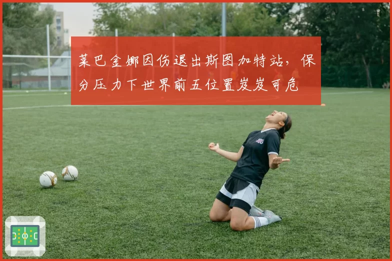 莱巴金娜因伤退出斯图加特站,保分压力下世界前五位置岌岌可危