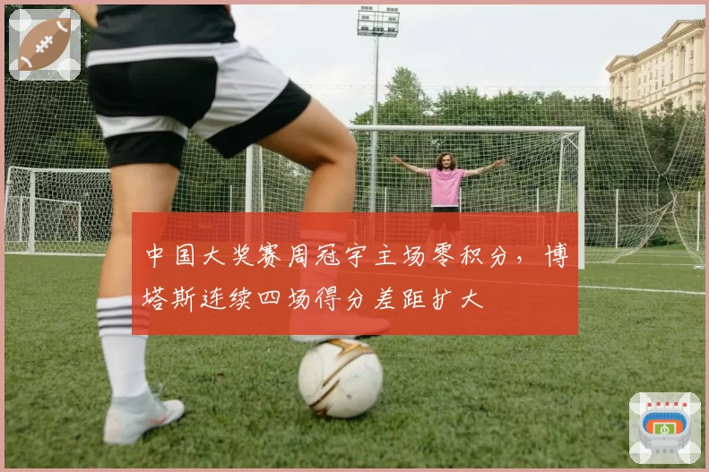 中国大奖赛周冠宇主场零积分，博塔斯连续四场得分差距扩大