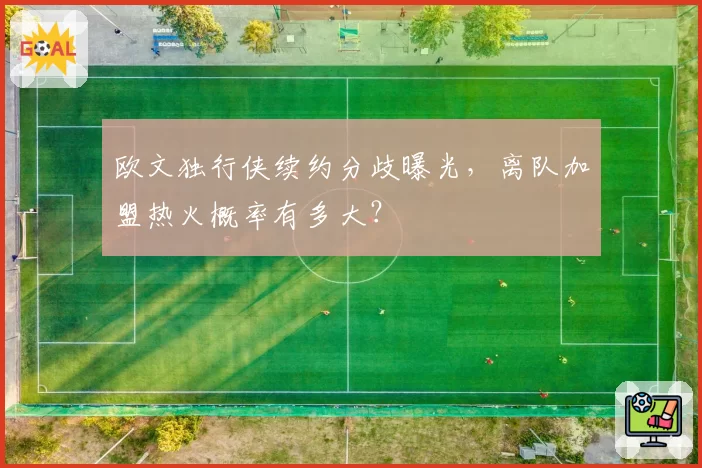欧文独行侠续约分歧曝光，离队加盟热火概率有多大？