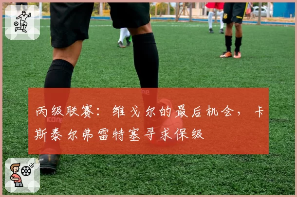 丙级联赛:维戈尔的最后机会,卡斯泰尔弗雷特塞寻求保级