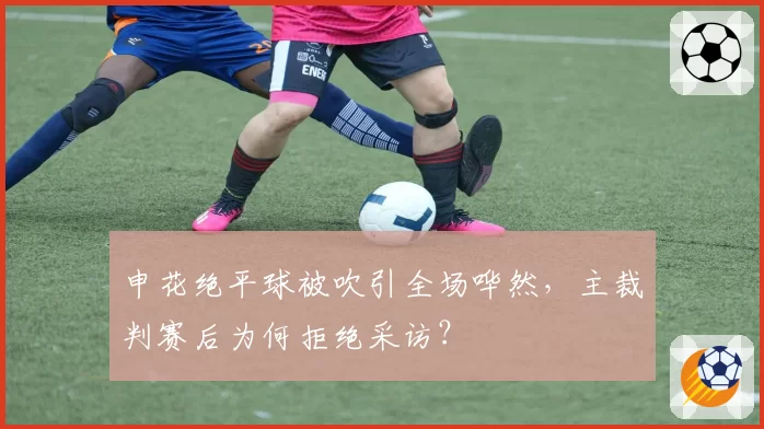 申花绝平球被吹引全场哗然，主裁判赛后为何拒绝采访？