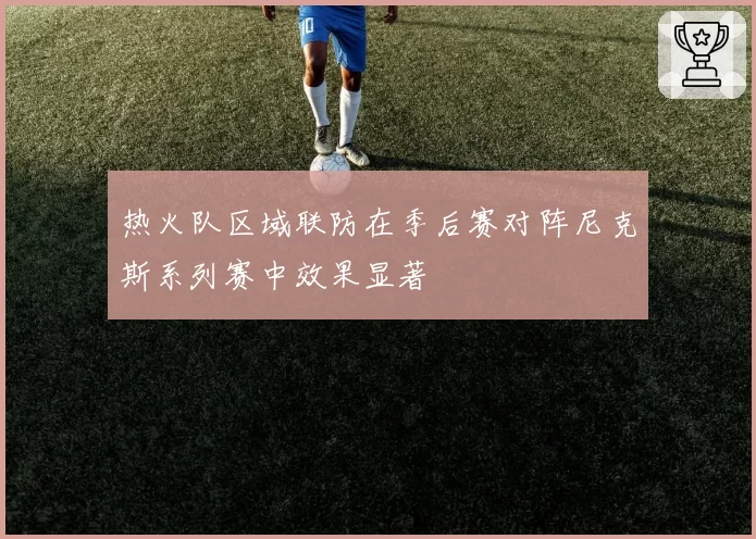 热火队区域联防在季后赛对阵尼克斯系列赛中效果显著