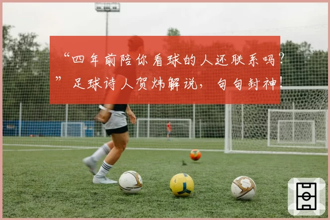 “四年前陪你看球的人还联系吗?”足球诗人贺炜解说,句句封神!