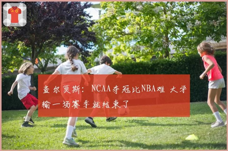 查尔莫斯：NCAA夺冠比NBA难 大学输一场赛季就结束了