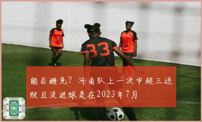 能否避免？河南队上一次中超三连败且没进球是在2023年7月