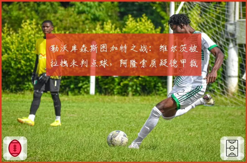 勒沃库森斯图加特之战：维尔茨被拉拽未判点球，阿隆索质疑德甲裁判水平