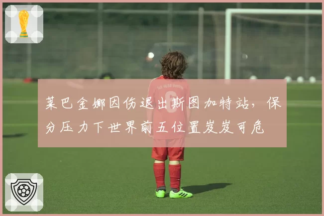 莱巴金娜因伤退出斯图加特站,保分压力下世界前五位置岌岌可危